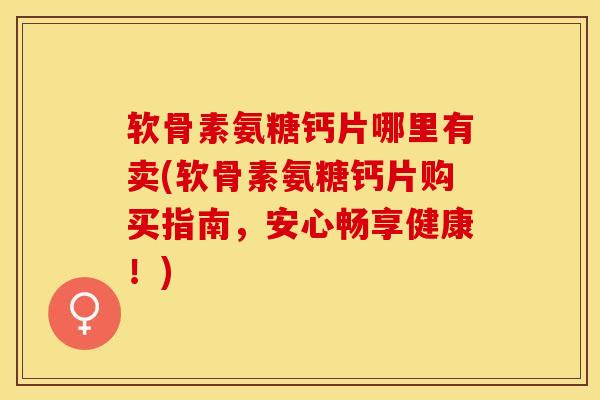 软骨素氨糖钙片哪里有卖(软骨素氨糖钙片购买指南，安心畅享健康！)-第1张图片-关节保镖
