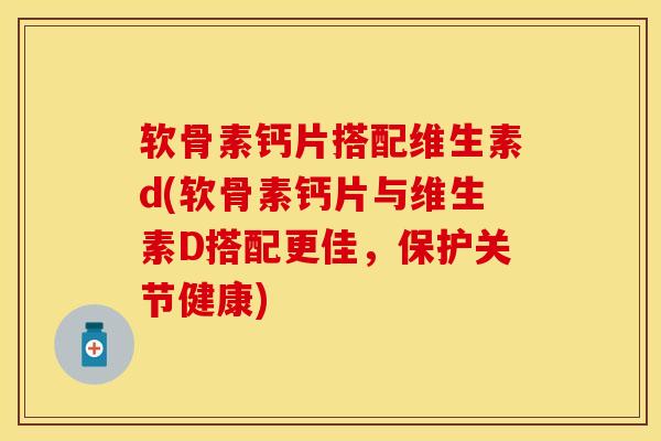 软骨素钙片搭配维生素d(软骨素钙片与维生素D搭配更佳，保护关节健康)