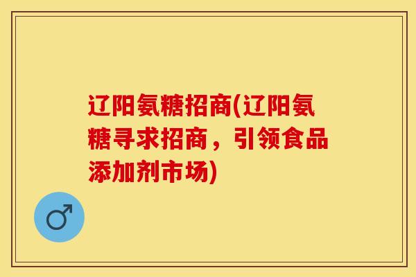 辽阳氨糖招商(辽阳氨糖寻求招商，引领食品添加剂市场)