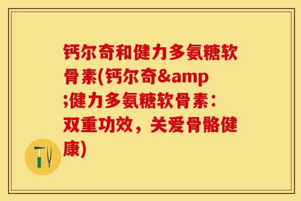 钙尔奇和健力多氨糖软骨素(钙尔奇&健力多氨糖软骨素：双重功效，关爱骨骼健康)