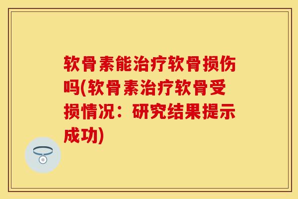软骨素能治疗软骨损伤吗(软骨素治疗软骨受损情况：研究结果提示成功)