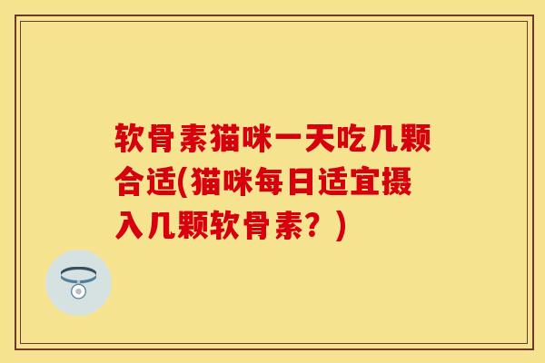 软骨素猫咪一天吃几颗合适(猫咪每日适宜摄入几颗软骨素？)