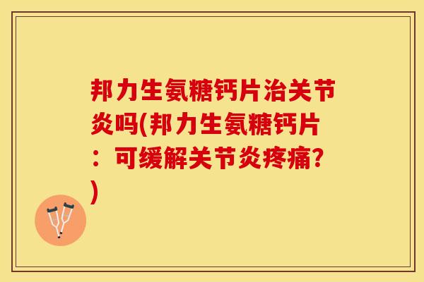 邦力生氨糖钙片治关节炎吗(邦力生氨糖钙片：可缓解关节炎疼痛？)