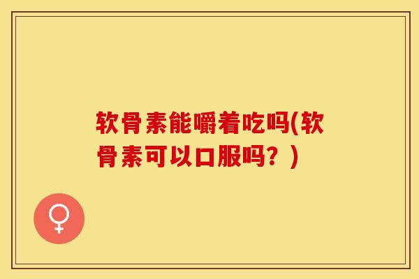软骨素能嚼着吃吗(软骨素可以口服吗?)-第1张图片-关节保镖 软骨素能嚼着吃吗(软骨素可以口服吗?)-第1张图片-关节保镖