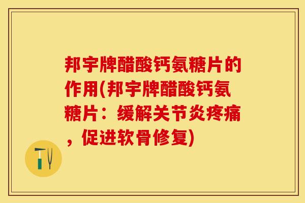 邦宇牌醋酸钙氨糖片的作用(邦宇牌醋酸钙氨糖片：缓解关节炎疼痛，促进软骨修复)