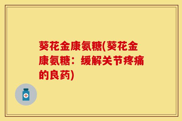 葵花金康氨糖(葵花金康氨糖：缓解关节疼痛的良药)