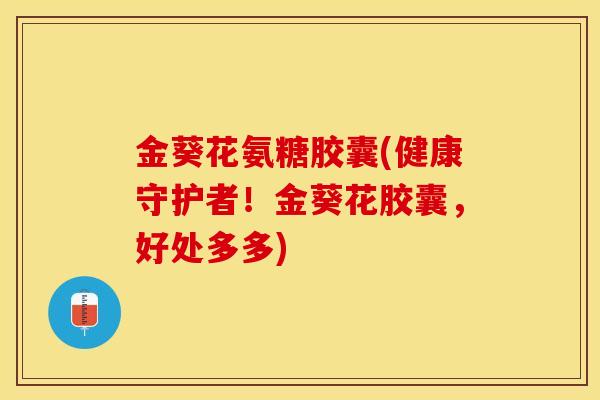 金葵花氨糖胶囊(健康守护者!金葵花胶囊,好处多多)-第1张图片-关节保镖 金葵花氨糖胶囊(健康守护者!金葵花胶囊,好处多多)-第1张图片-关节保镖