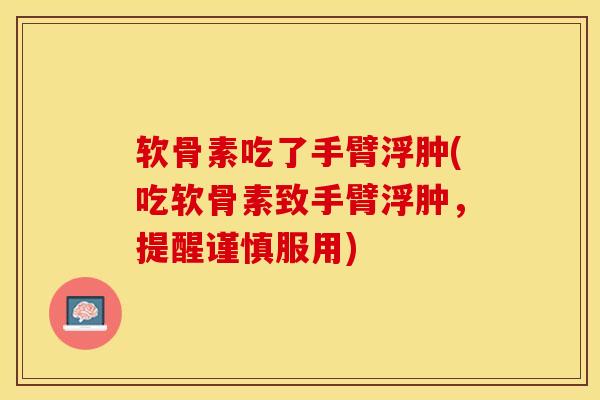 软骨素吃了手臂浮肿(吃软骨素致手臂浮肿，提醒谨慎服用)