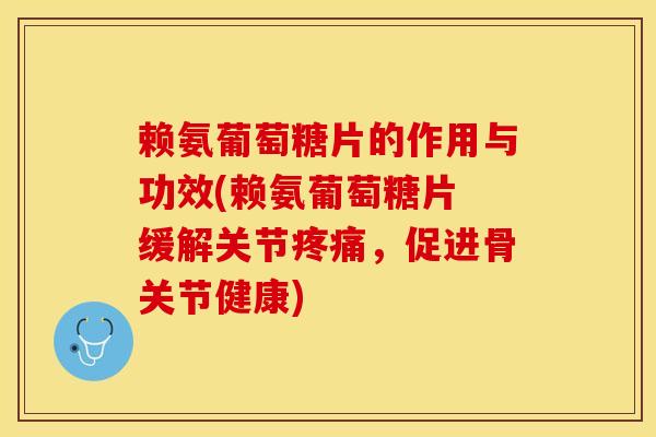 赖氨葡萄糖片的作用与功效(赖氨葡萄糖片 缓解关节疼痛，促进骨关节健康)