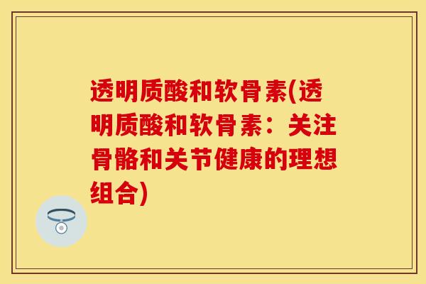 透明质酸和软骨素(透明质酸和软骨素：关注骨骼和关节健康的理想组合)