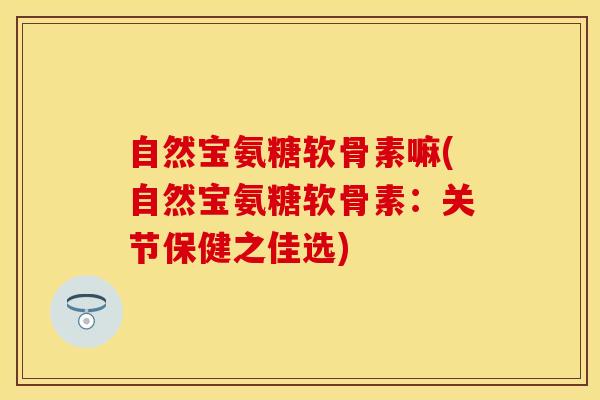 自然宝氨糖软骨素嘛(自然宝氨糖软骨素：关节保健之佳选)