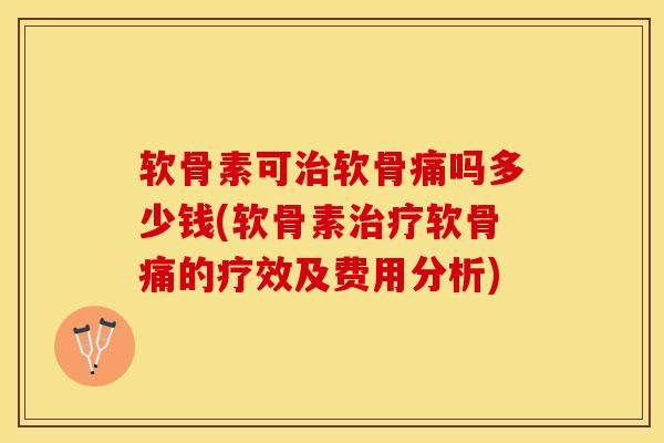 软骨素可治软骨痛吗多少钱(软骨素治疗软骨痛的疗效及费用分析)