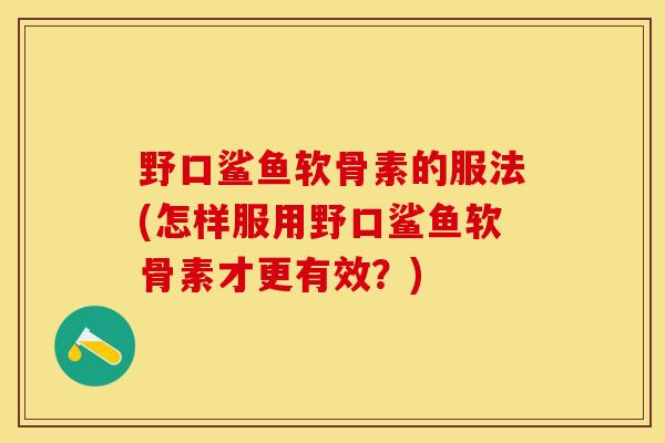 野口鲨鱼软骨素的服法(怎样服用野口鲨鱼软骨素才更有效？)