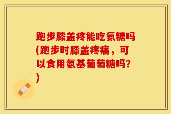 跑步膝盖疼能吃氨糖吗(跑步时膝盖疼痛，可以食用氨基葡萄糖吗？)