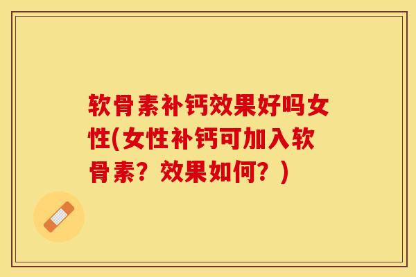 软骨素补钙效果好吗女性(女性补钙可加入软骨素？效果如何？)