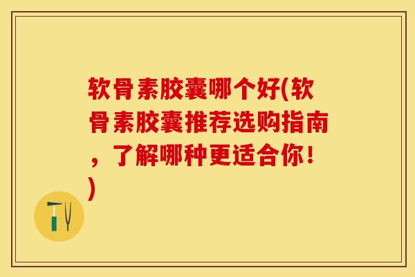 软骨素胶囊哪个好(软骨素胶囊推荐选购指南，了解哪种更适合你！)