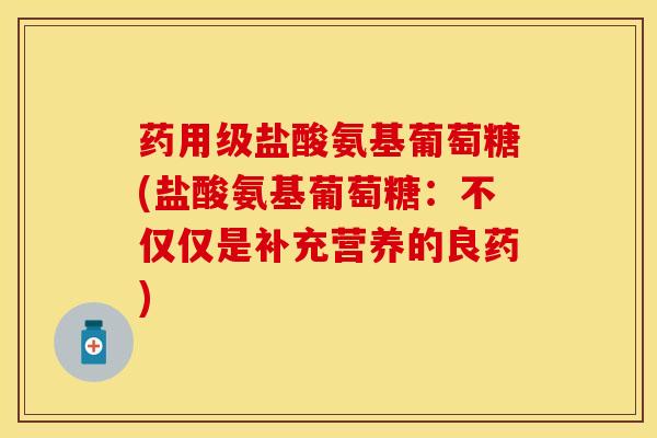 药用级盐酸氨基葡萄糖(盐酸氨基葡萄糖：不仅仅是补充营养的良药)