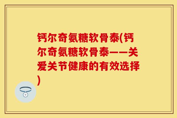 钙尔奇氨糖软骨泰(钙尔奇氨糖软骨泰——关爱关节健康的有效选择)