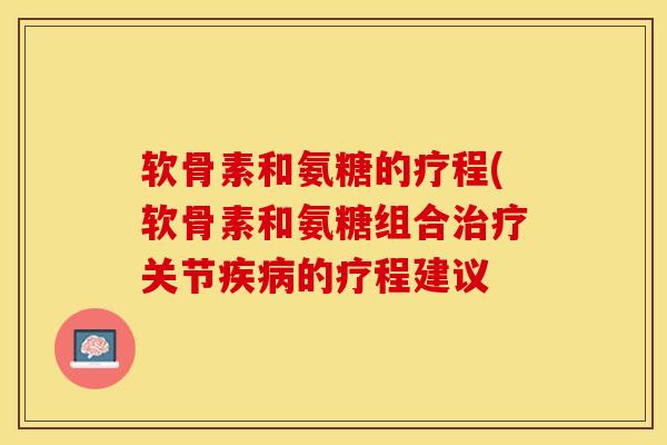 软骨素和氨糖的疗程(软骨素和氨糖组合治疗关节疾病的疗程建议