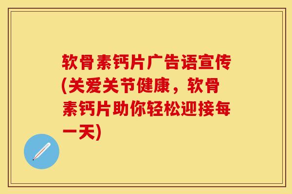 软骨素钙片广告语宣传(关爱关节健康，软骨素钙片助你轻松迎接每一天)