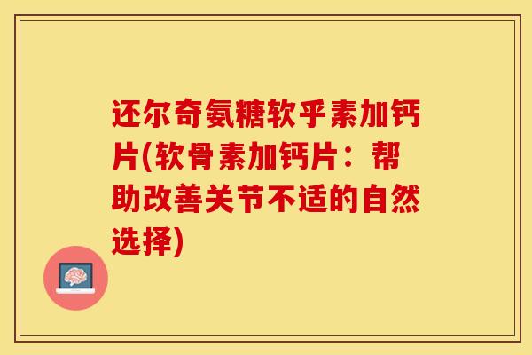 还尔奇氨糖软乎素加钙片(软骨素加钙片：帮助改善关节不适的自然选择)