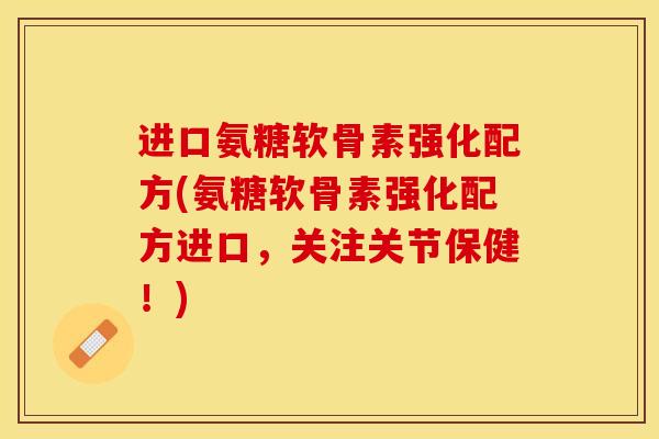 进口氨糖软骨素强化配方(氨糖软骨素强化配方进口，关注关节保健！)