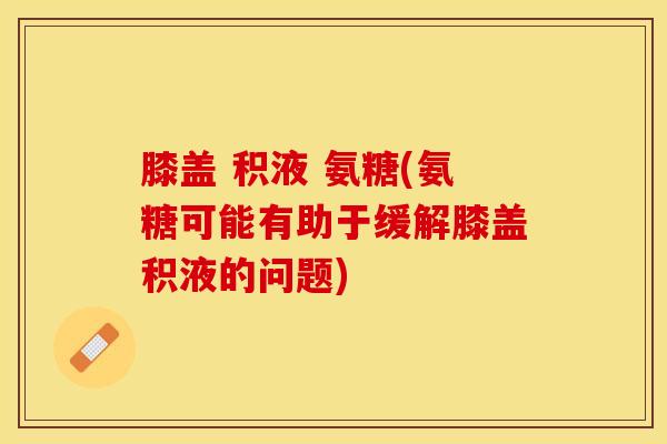 膝盖 积液 氨糖(氨糖可能有助于缓解膝盖积液的问题)