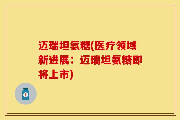迈瑞坦氨糖(医疗领域新进展：迈瑞坦氨糖即将上市)