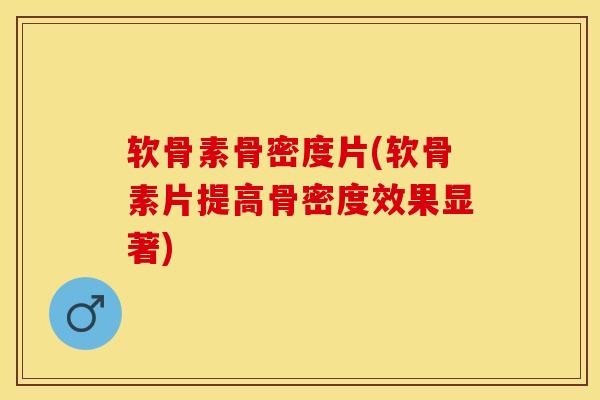 软骨素骨密度片(软骨素片提高骨密度效果显著)-第1张图片-关节保镖