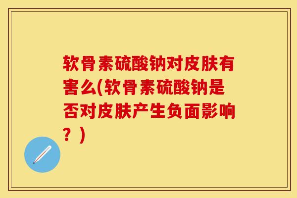 软骨素硫酸钠对皮肤有害么(软骨素硫酸钠是否对皮肤产生负面影响？)