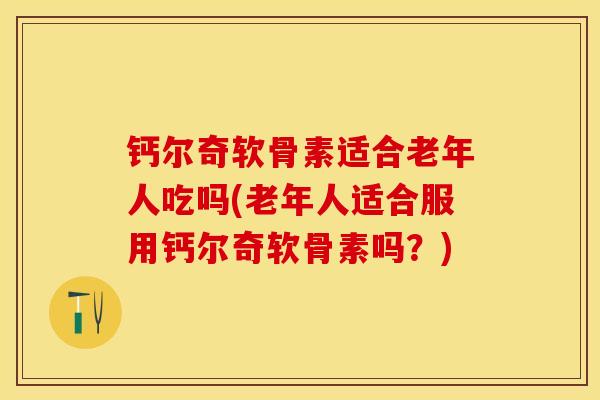 钙尔奇软骨素适合老年人吃吗(老年人适合服用钙尔奇软骨素吗？)
