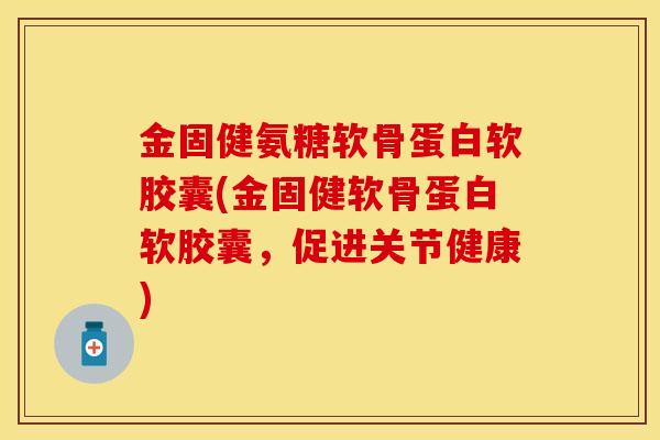 金固健氨糖软骨蛋白软胶囊(金固健软骨蛋白软胶囊，促进关节健康)