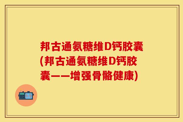 邦古通氨糖维D钙胶囊(邦古通氨糖维D钙胶囊——增强骨骼健康)