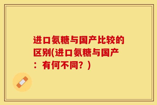 进口氨糖与国产比较的区别(进口氨糖与国产：有何不同？)