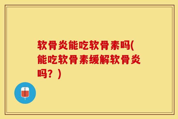 软骨炎能吃软骨素吗(能吃软骨素缓解软骨炎吗？)