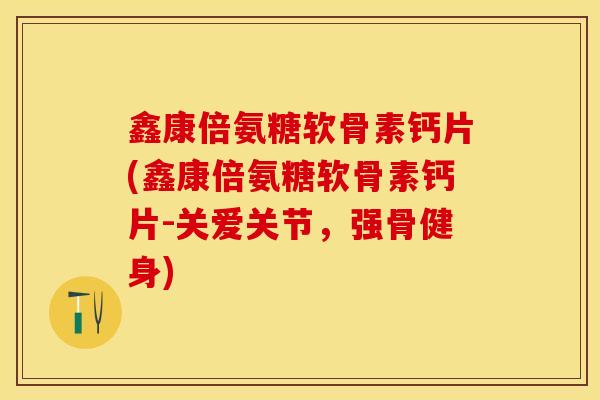 鑫康倍氨糖软骨素钙片(鑫康倍氨糖软骨素钙片-关爱关节，强骨健身)