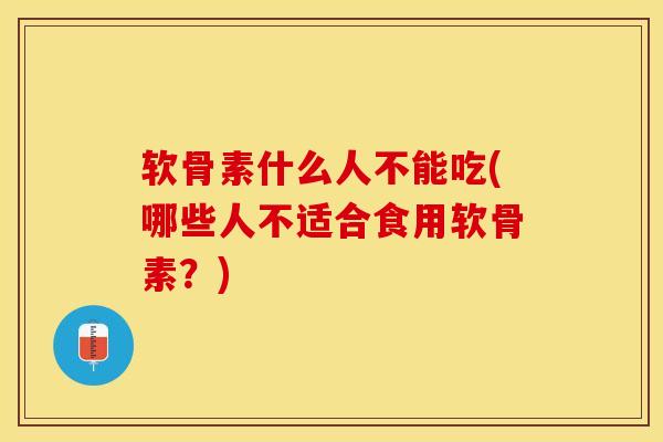 软骨素什么人不能吃(哪些人不适合食用软骨素？)