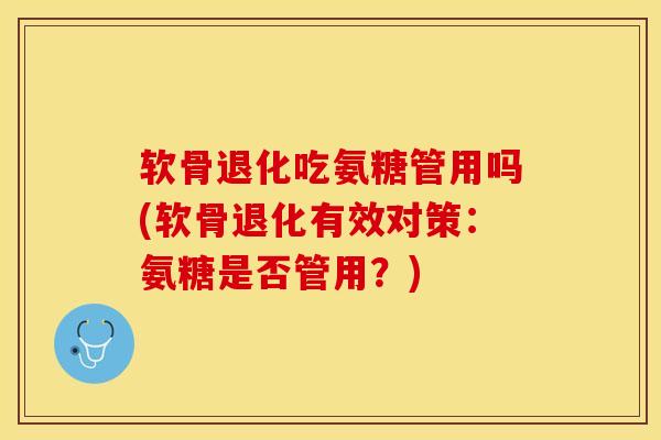 软骨退化吃氨糖管用吗(软骨退化有效对策：氨糖是否管用？)