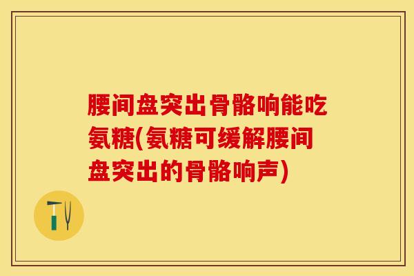 腰间盘突出骨骼响能吃氨糖(氨糖可缓解腰间盘突出的骨骼响声)