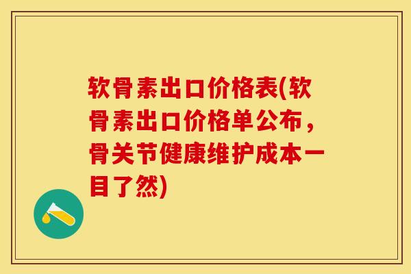 软骨素出口价格表(软骨素出口价格单公布，骨关节健康维护成本一目了然)