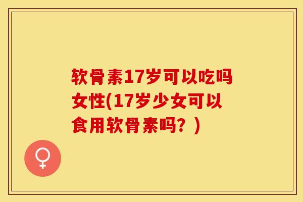 软骨素17岁可以吃吗女性(17岁少女可以食用软骨素吗？)