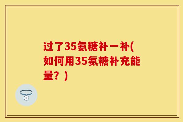 过了35氨糖补一补(如何用35氨糖补充能量？)