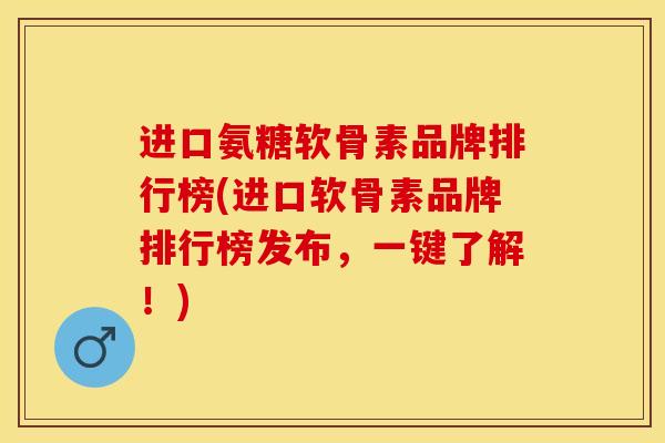进口氨糖软骨素品牌排行榜(进口软骨素品牌排行榜发布，一键了解！)