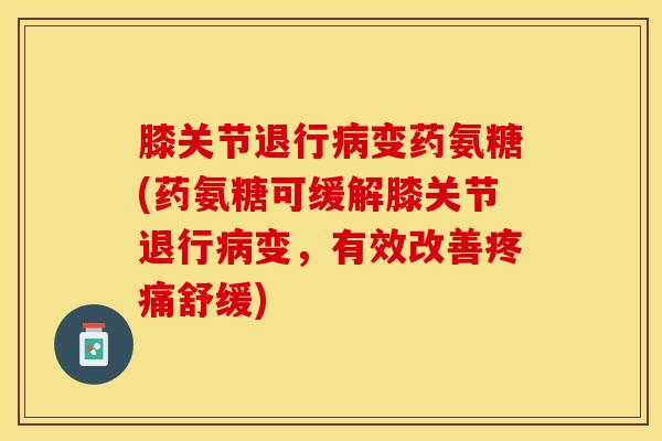 膝关节退行病变药氨糖(药氨糖可缓解膝关节退行病变，有效改善疼痛舒缓)