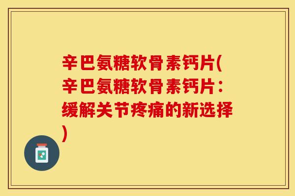 辛巴氨糖软骨素钙片(辛巴氨糖软骨素钙片：缓解关节疼痛的新选择)