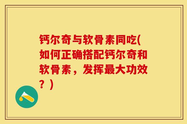 钙尔奇与软骨素同吃(如何正确搭配钙尔奇和软骨素，发挥最大功效？)