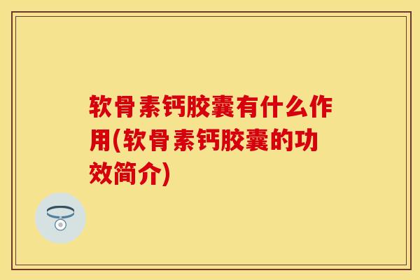 软骨素钙胶囊有什么作用(软骨素钙胶囊的功效简介)