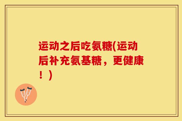 运动之后吃氨糖(运动后补充氨基糖，更健康！)