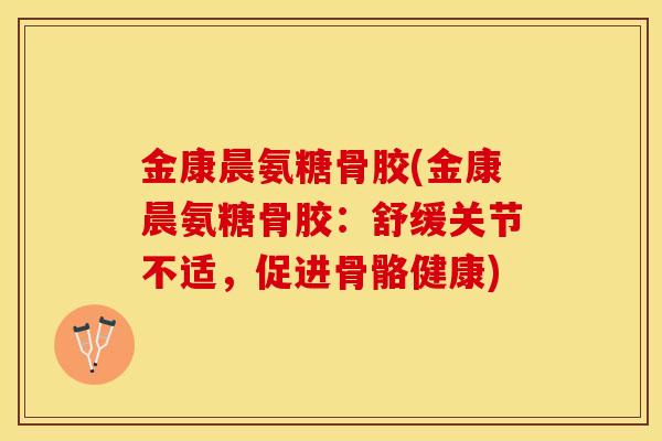 金康晨氨糖骨胶(金康晨氨糖骨胶：舒缓关节不适，促进骨骼健康)