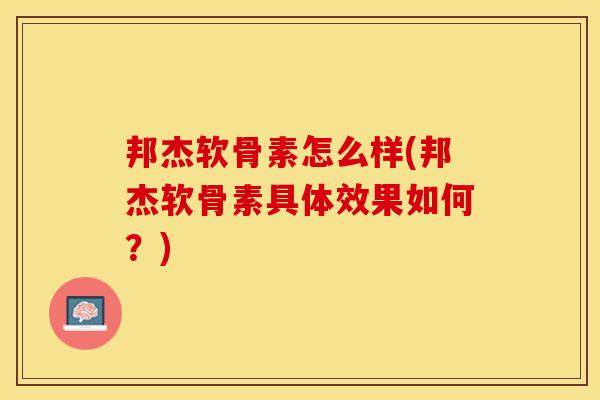 邦杰软骨素怎么样(邦杰软骨素具体效果如何？)